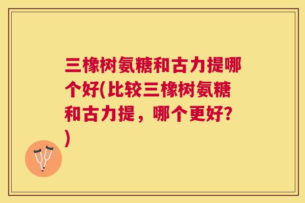 三橡树氨糖和古力提哪个好(比较三橡树氨糖和古力提，哪个更好？)