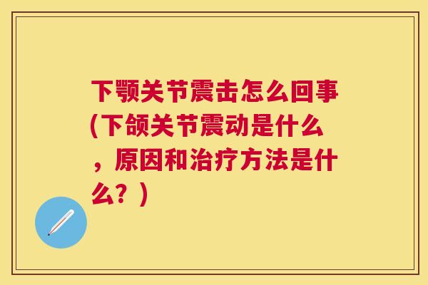 下颚关节震击怎么回事(下颌关节震动是什么，原因和治疗方法是什么？)