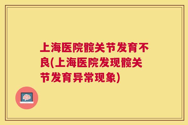 上海医院髋关节发育不良(上海医院发现髋关节发育异常现象)