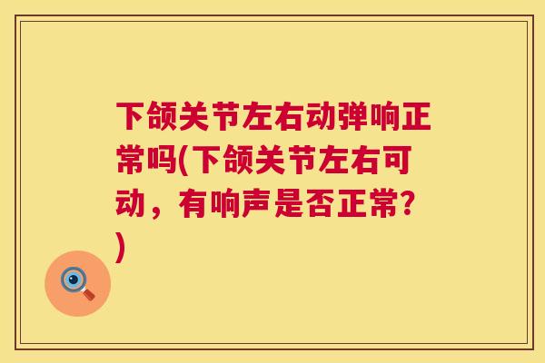 下颌关节左右动弹响正常吗(下颌关节左右可动，有响声是否正常？)