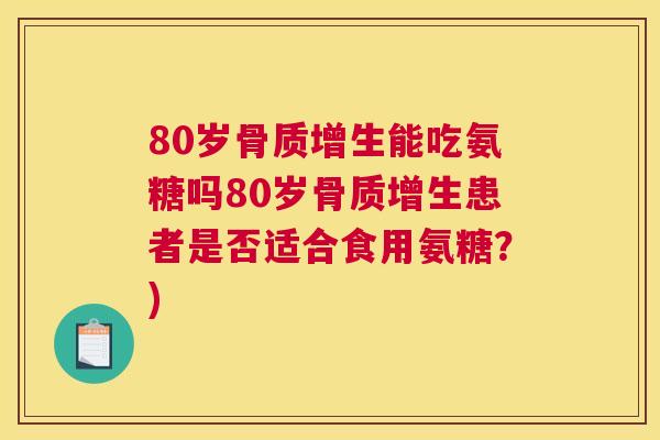 80岁骨质增生能吃氨糖吗80岁骨质增生患者是否适合食用氨糖？)