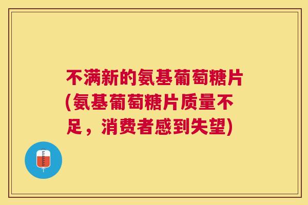 不满新的氨基葡萄糖片(氨基葡萄糖片质量不足，消费者感到失望)