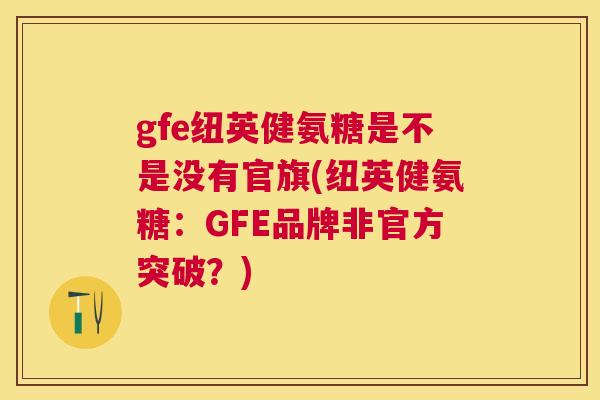 gfe纽英健氨糖是不是没有官旗(纽英健氨糖：GFE品牌非官方突破？)