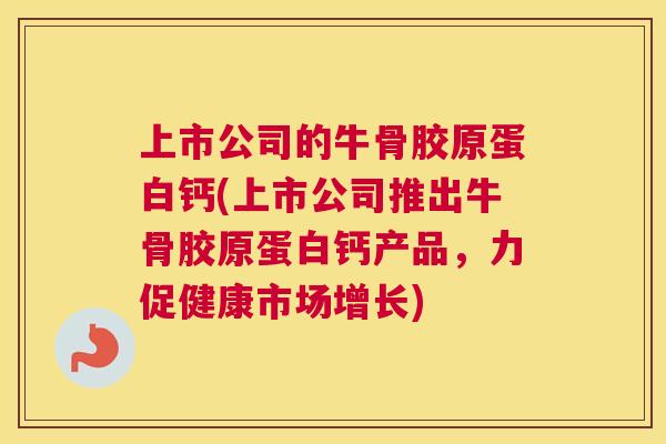 上市公司的牛骨胶原蛋白钙(上市公司推出牛骨胶原蛋白钙产品，力促健康市场增长)