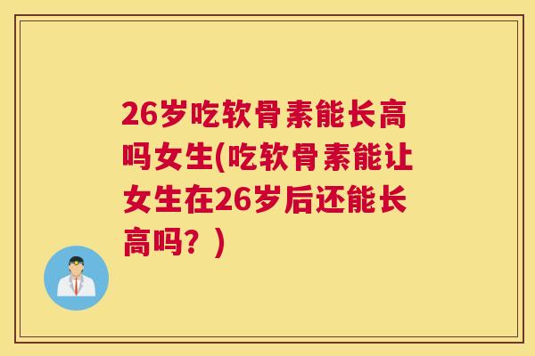 26岁吃软骨素能长高吗女生(吃软骨素能让女生在26岁后还能长高吗？)