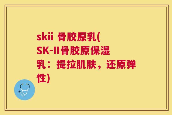 skii 骨胶原乳(SK-II骨胶原保湿乳：提拉肌肤，还原弹性)