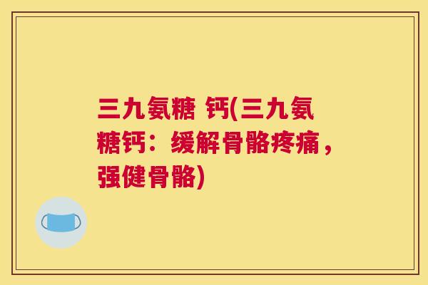 三九氨糖 钙(三九氨糖钙：缓解骨骼疼痛，强健骨骼)