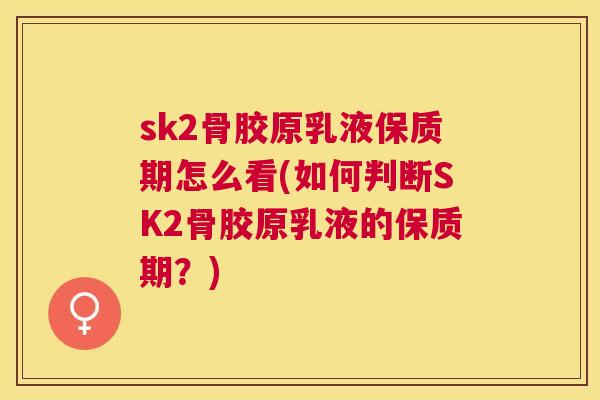 sk2骨胶原乳液保质期怎么看(如何判断SK2骨胶原乳液的保质期？)