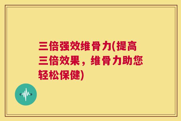 三倍强效维骨力(提高三倍效果，维骨力助您轻松保健)