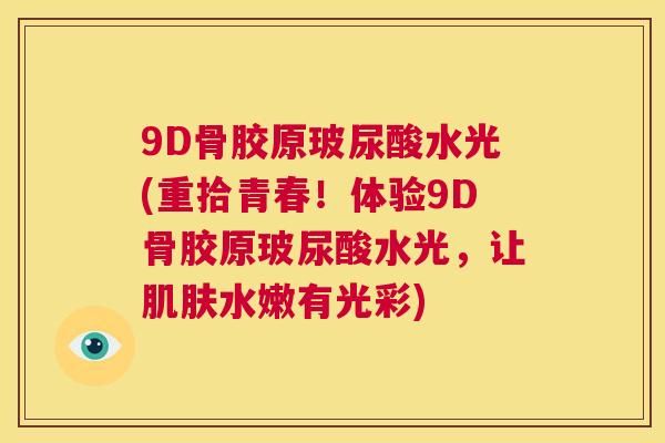 9D骨胶原玻尿酸水光(重拾青春！体验9D骨胶原玻尿酸水光，让肌肤水嫩有光彩)