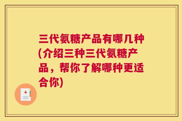 三代氨糖产品有哪几种(介绍三种三代氨糖产品，帮你了解哪种更适合你)