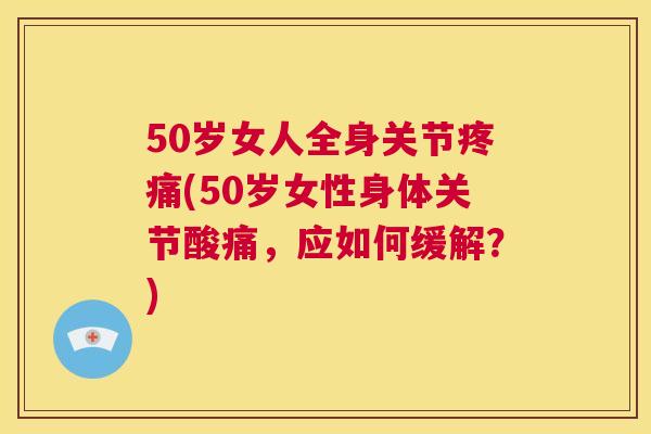 50岁女人全身关节疼痛(50岁女性身体关节酸痛，应如何缓解？)