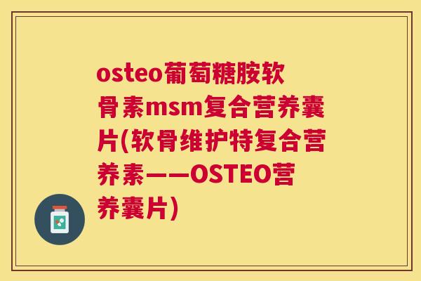 osteo葡萄糖胺软骨素msm复合营养囊片(软骨维护特复合营养素——OSTEO营养囊片)