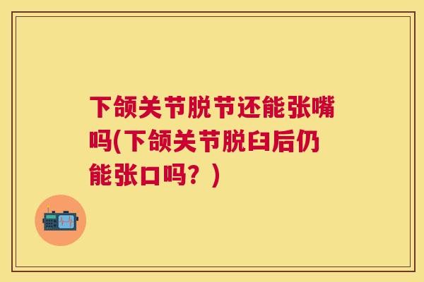 下颌关节脱节还能张嘴吗(下颌关节脱臼后仍能张口吗？)