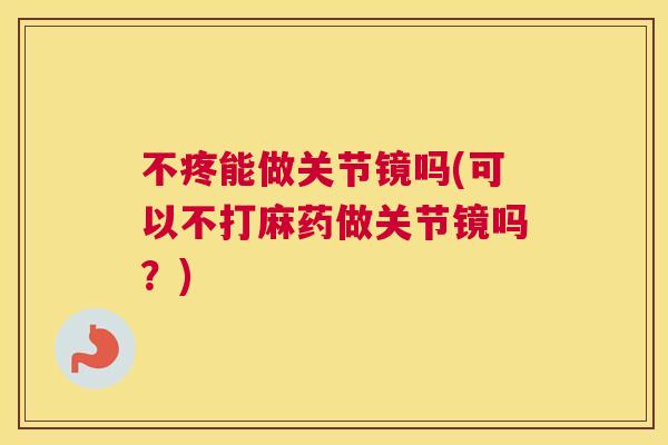 不疼能做关节镜吗(可以不打麻药做关节镜吗？)