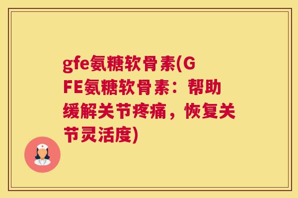 gfe氨糖软骨素(GFE氨糖软骨素：帮助缓解关节疼痛，恢复关节灵活度)