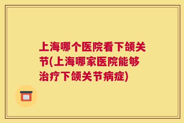 上海哪个医院看下颌关节(上海哪家医院能够下颌关节症)
