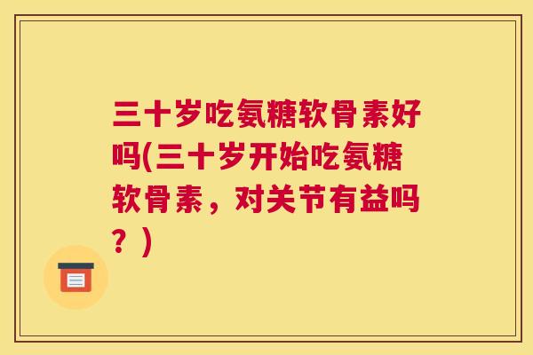 三十岁吃氨糖软骨素好吗(三十岁开始吃氨糖软骨素，对关节有益吗？)