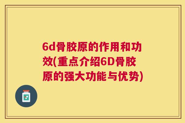 6d骨胶原的作用和功效(重点介绍6D骨胶原的强大功能与优势)