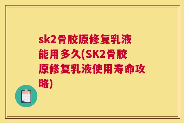 sk2骨胶原修复乳液能用多久(SK2骨胶原修复乳液使用寿命攻略)