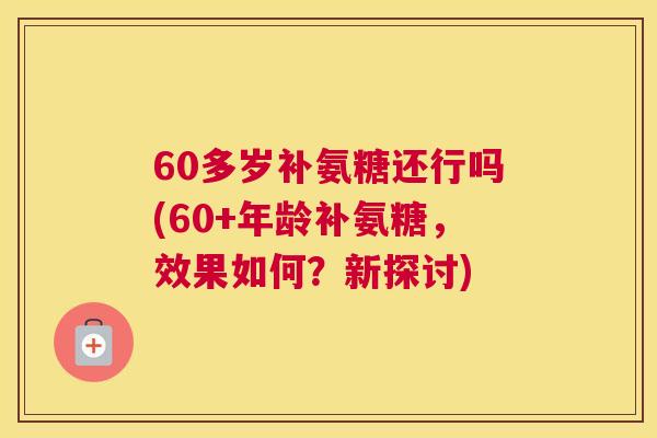 60多岁补氨糖还行吗(60+年龄补氨糖，效果如何？新探讨)