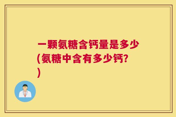 一颗氨糖含钙量是多少(氨糖中含有多少钙？)