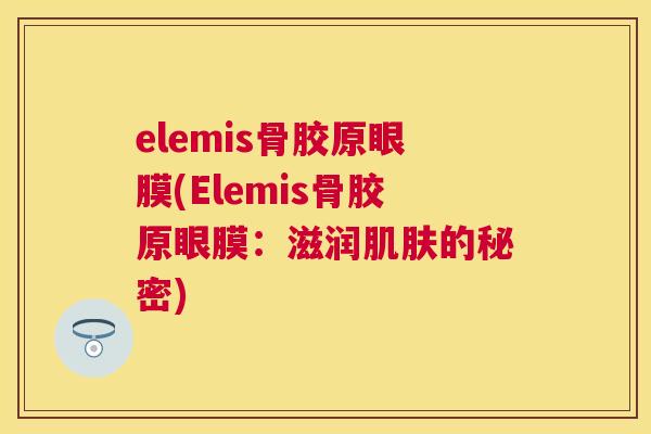 elemis骨胶原眼膜(Elemis骨胶原眼膜：滋润肌肤的秘密)