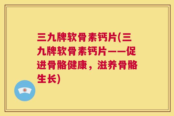 三九牌软骨素钙片(三九牌软骨素钙片——促进骨骼健康，滋养骨骼生长)