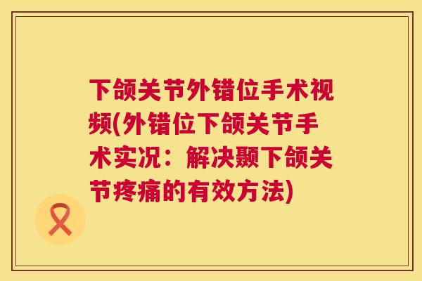 下颌关节外错位手术视频(外错位下颌关节手术实况：解决颞下颌关节的有效方法)