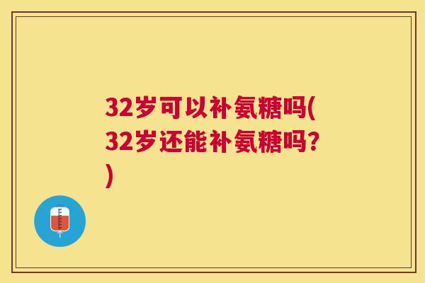 32岁可以补氨糖吗(32岁还能补氨糖吗？)