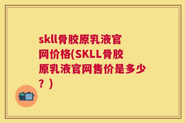 skll骨胶原乳液官网价格(SKLL骨胶原乳液官网售价是多少？)