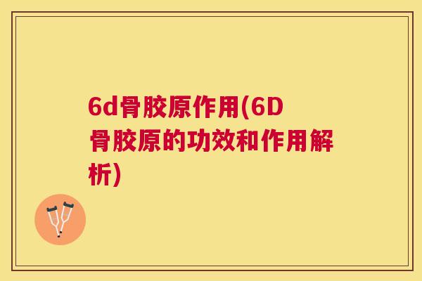 6d骨胶原作用(6D骨胶原的功效和作用解析)