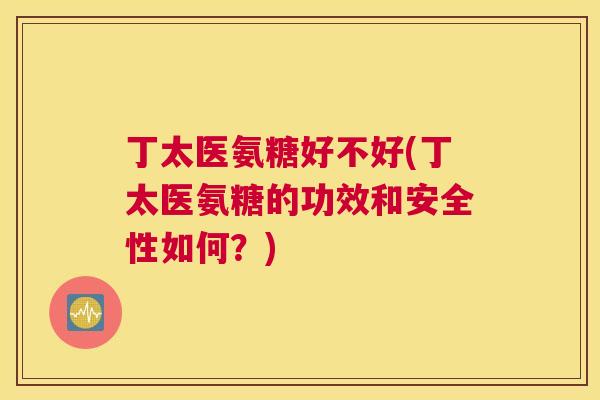 丁太医氨糖好不好(丁太医氨糖的功效和安全性如何？)