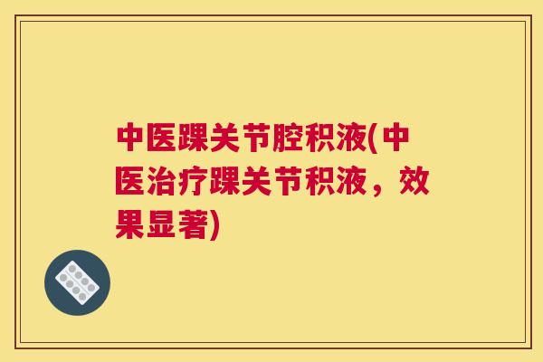 中医踝关节腔积液(中医治疗踝关节积液，效果显著)