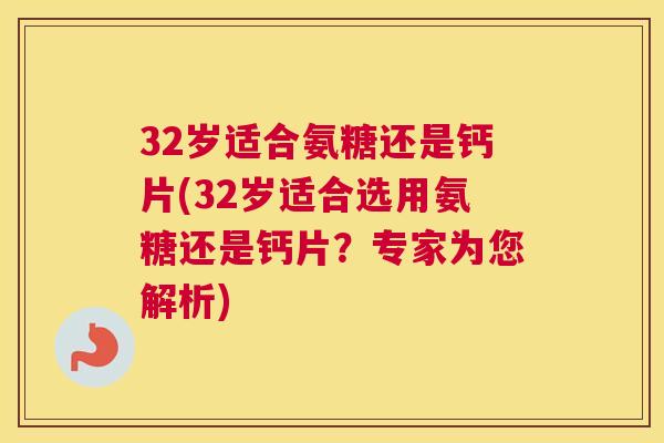 32岁适合氨糖还是钙片(32岁适合选用氨糖还是钙片？专家为您解析)