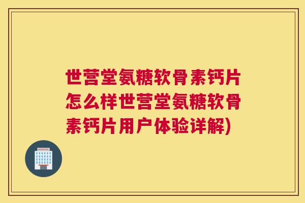 世营堂氨糖软骨素钙片怎么样世营堂氨糖软骨素钙片用户体验详解)