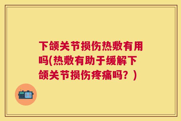 下颌关节损伤热敷有用吗(热敷有助于缓解下颌关节损伤疼痛吗？)