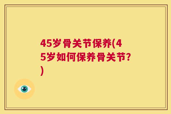 45岁骨关节保养(45岁如何保养骨关节？)