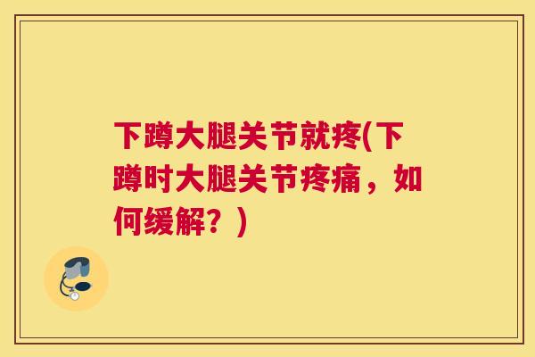 下蹲大腿关节就疼(下蹲时大腿关节疼痛，如何缓解？)