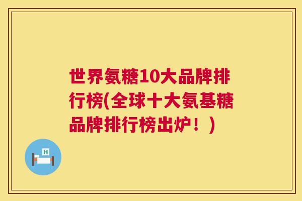 世界氨糖10大品牌排行榜(全球十大氨基糖品牌排行榜出炉！)
