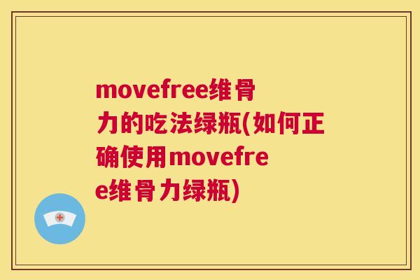 movefree维骨力的吃法绿瓶(如何正确使用movefree维骨力绿瓶)