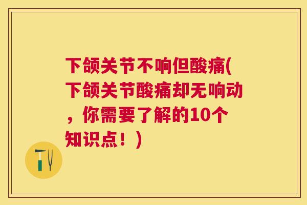 下颌关节不响但酸痛(下颌关节酸痛却无响动，你需要了解的10个知识点！)