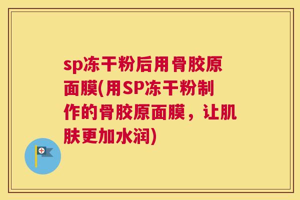 sp冻干粉后用骨胶原面膜(用SP冻干粉制作的骨胶原面膜，让更加水润)