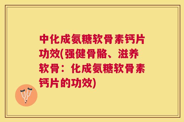 中化成氨糖软骨素钙片功效(强健骨骼、滋养软骨：化成氨糖软骨素钙片的功效)