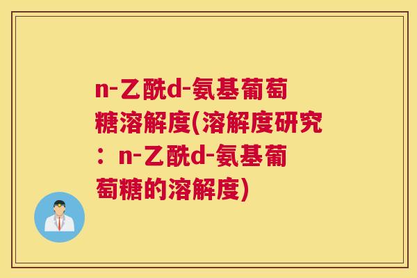 n-乙酰d-氨基葡萄糖溶解度(溶解度研究：n-乙酰d-氨基葡萄糖的溶解度)