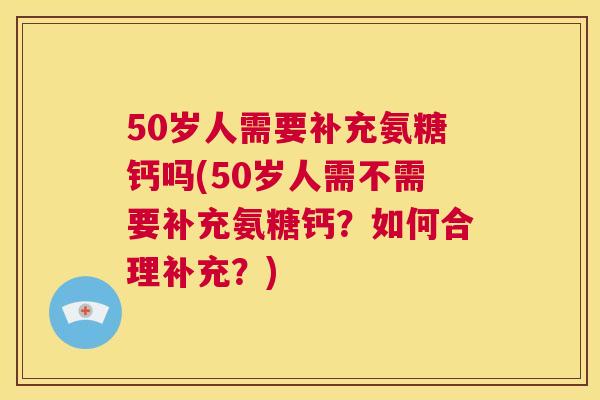 50岁人需要补充氨糖钙吗(50岁人需不需要补充氨糖钙？如何合理补充？)