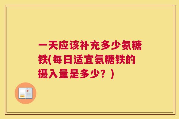 一天应该补充多少氨糖铁(每日适宜氨糖铁的摄入量是多少？)