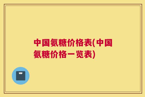 中国氨糖价格表(中国氨糖价格一览表)