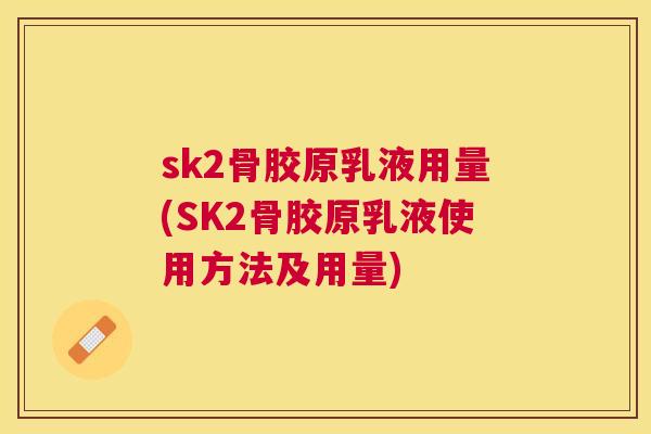 sk2骨胶原乳液用量(SK2骨胶原乳液使用方法及用量)