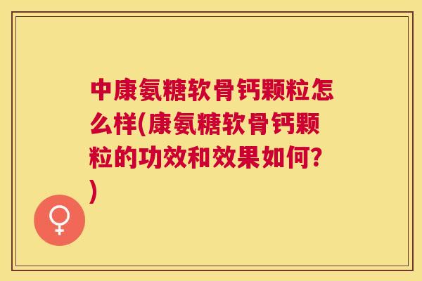 中康氨糖软骨钙颗粒怎么样(康氨糖软骨钙颗粒的功效和效果如何?)